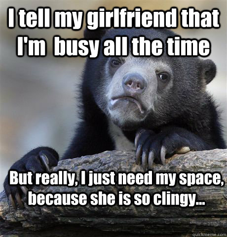 I tell my girlfriend that I'm  busy all the time But really, I just need my space, because she is so clingy...  Confession Bear