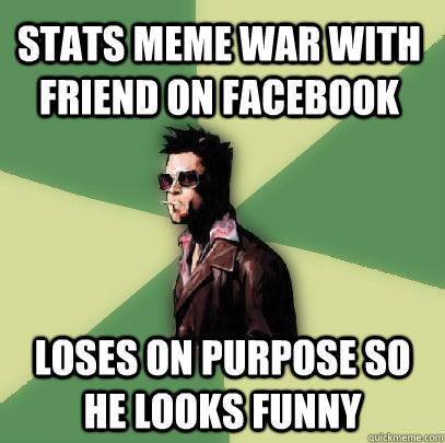 Stats meme war with friend on facebook Loses on purpose so he looks funny  Helpful Tyler Durden