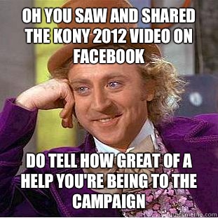 Oh you saw and shared the KONY 2012 video on facebook Do tell how great of a help you're being to the campaign  Condescending Wonka