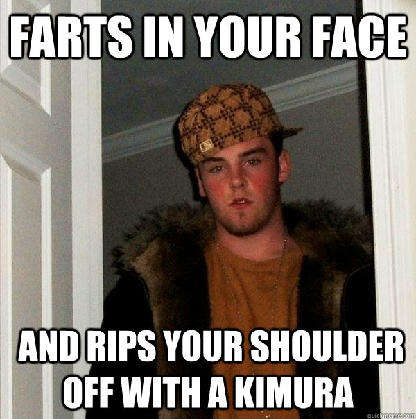 farts in your face  and rips your shoulder off with a kimura - farts in your face  and rips your shoulder off with a kimura  Scumbag Steve