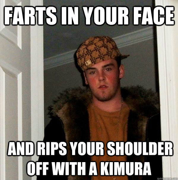 farts in your face  and rips your shoulder off with a kimura  Scumbag Steve
