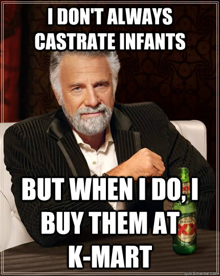 I don't always castrate infants but when I do, I buy them at          K-Mart  The Most Interesting Man In The World