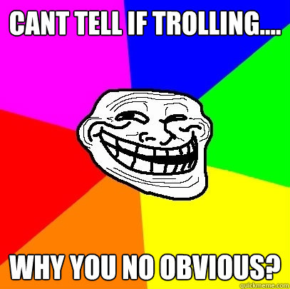 Cant tell if trolling.... why you no obvious? - Cant tell if trolling.... why you no obvious?  Troll Face