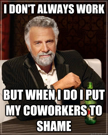 I don't always work but when I do I put my coworkers to shame   The Most Interesting Man In The World