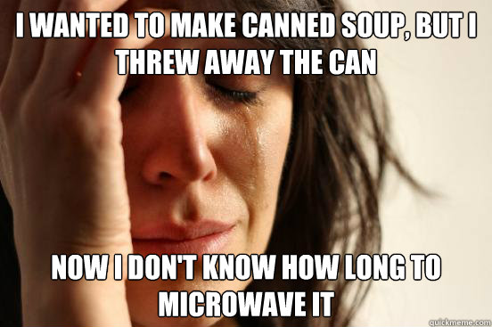 I wanted to make canned soup, but i threw away the can now i don't know how long to microwave it  First World Problems