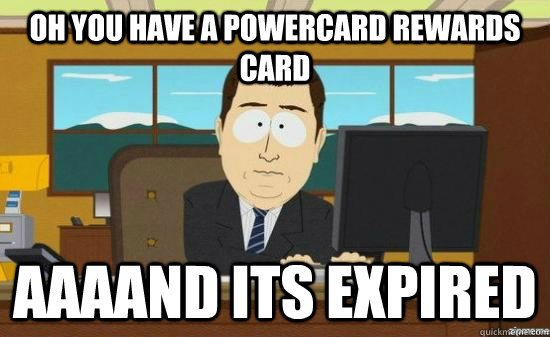 OH YOU HAVE A POWERCARD REWARDS CARD AAAAND ITS EXPIRED - OH YOU HAVE A POWERCARD REWARDS CARD AAAAND ITS EXPIRED  aaaand its gone