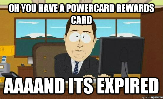 OH YOU HAVE A POWERCARD REWARDS CARD AAAAND ITS EXPIRED  aaaand its gone