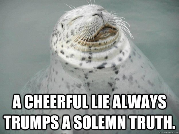 A cheerful lie always trumps a solemn truth. - A cheerful lie always trumps a solemn truth.  Zen Seal