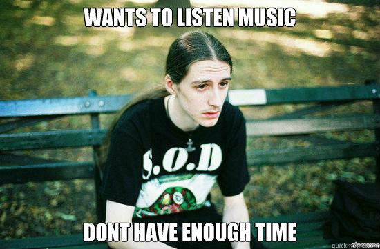 wants to listen music dont have enough time  Metalhead Mike