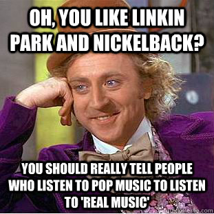 Oh, you like Linkin Park and Nickelback? You should really tell people who listen to pop music to listen to 'real music' - Oh, you like Linkin Park and Nickelback? You should really tell people who listen to pop music to listen to 'real music'  Condescending Wonka