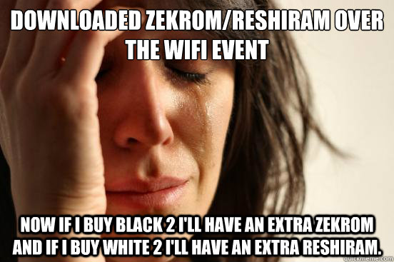 Downloaded Zekrom/Reshiram over the wifi event  Now If I buy Black 2 i'll have an extra zekrom and if I buy white 2 i'll have an extra reshiram.   First World Problems
