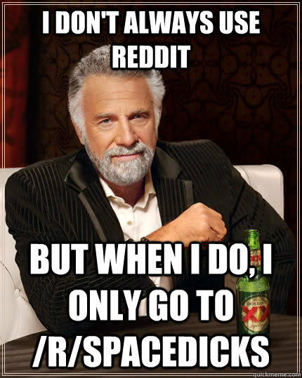 I don't always use Reddit but when i do, i only go to /r/spacedicks  The Most Interesting Man In The World