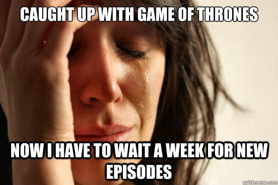 Caught up with game of thrones now i have to wait a week for new episodes  First World Problems