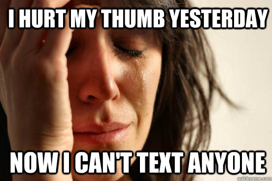 I hurt my thumb yesterday Now i can't text anyone - I hurt my thumb yesterday Now i can't text anyone  1st World Problems