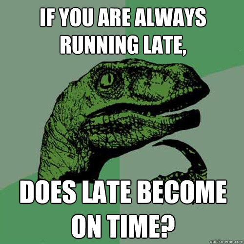 if you are always running late, does late become on time? - if you are always running late, does late become on time?  Philosoraptor