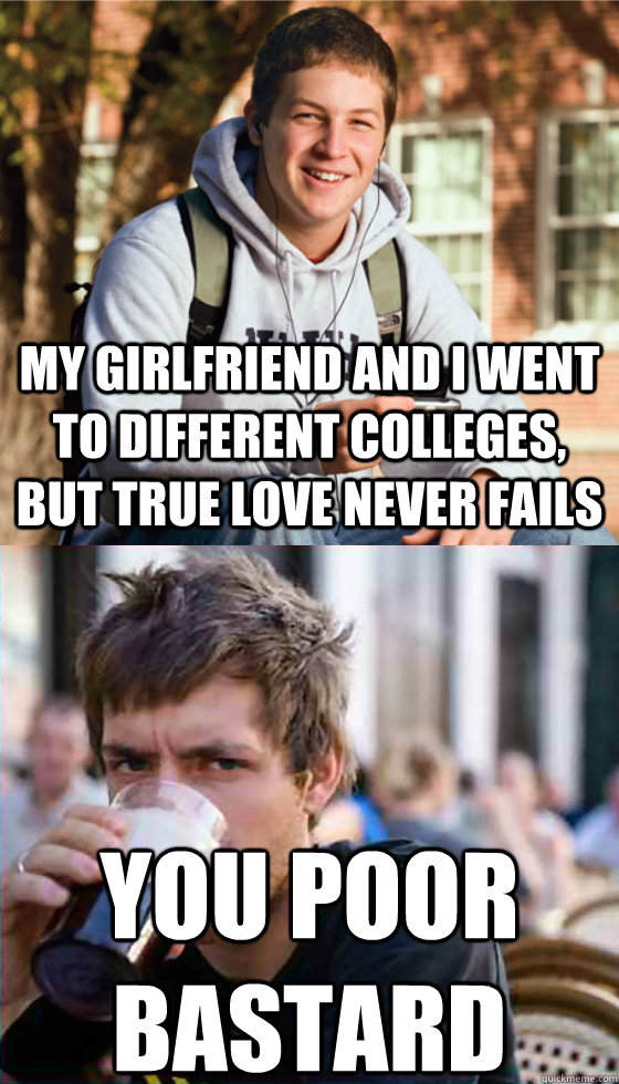My girlfriend and I went to different colleges, but true love never fails You poor bastard  Freshman Senior
