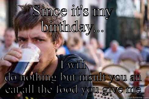 SINCE IT'S MY BIRTHDAY... I WILL DO NOTHING BUT INSULT YOU AN EAT ALL THE FOOD YOU GIVE ME Lazy College Senior