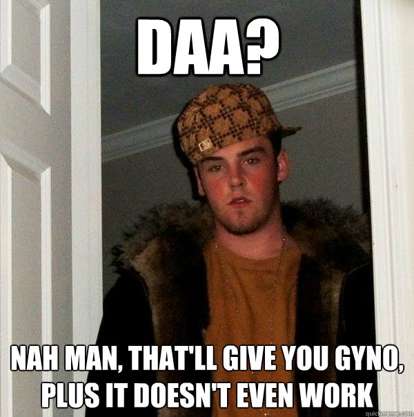 DAA? Nah man, that'll give you gyno, plus it doesn't even work - DAA? Nah man, that'll give you gyno, plus it doesn't even work  Scumbag Steve