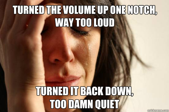 Turned the volume up one notch, way too loud turned it back down,
too damn quiet  First World Problems
