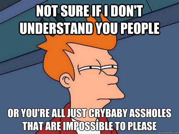 not sure if I don't understand you people or you're all just crybaby assholes that are impossible to please  Futurama Fry