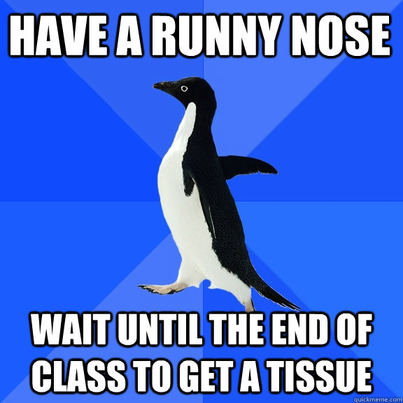 Have a Runny nose wait until the end of class to get a tissue - Have a Runny nose wait until the end of class to get a tissue  Socially Awkward Penguin