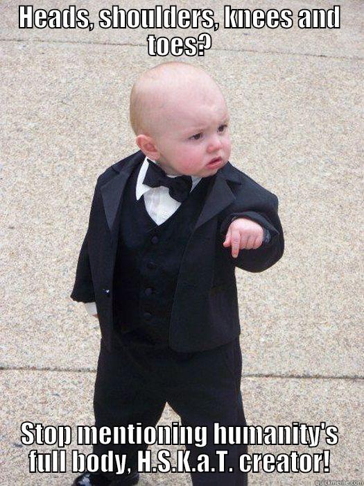 HEADS, SHOULDERS, KNEES AND TOES? STOP MENTIONING HUMANITY'S FULL BODY, H.S.K.A.T. CREATOR! Baby Godfather