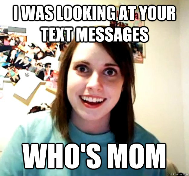 i was looking at your text messages who's mom - i was looking at your text messages who's mom  Overly Attached Girlfriend
