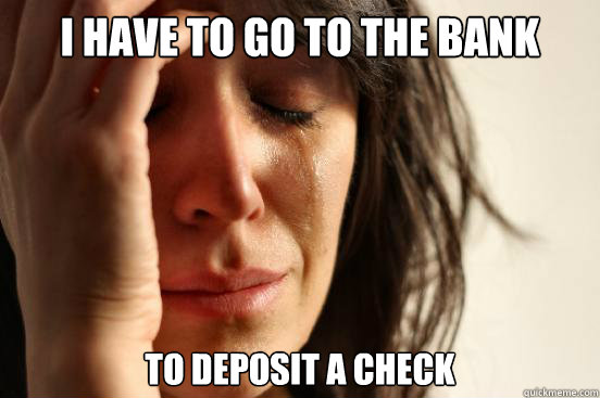 I have to go to the bank To deposit a check  First World Problems
