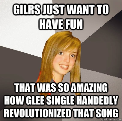 gilrs just want to have fun that was so amazing how glee single handedly revolutionized that song  - gilrs just want to have fun that was so amazing how glee single handedly revolutionized that song   Musically Oblivious 8th Grader