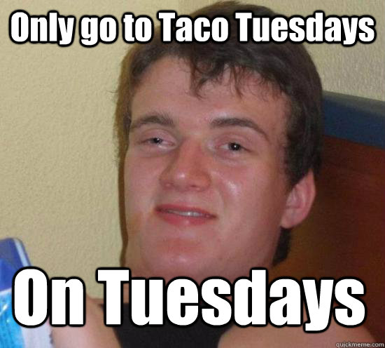 Only go to Taco Tuesdays On Tuesdays  10 Guy