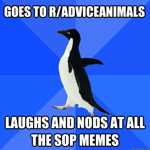 Goes to r/adviceanimals Laughs and nods at all the SOP memes  Socially Awkward Penguin