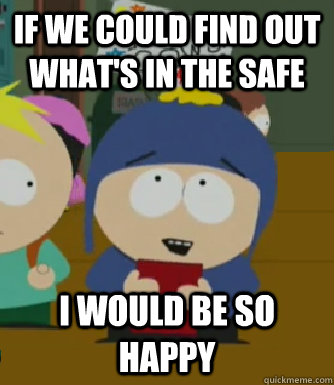 if we could find out what's in the safe I would be so happy  Craig - I would be so happy