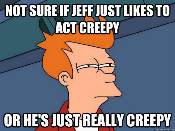 Not sure if jeff just likes to act creepy Or he's just really creepy  Futurama Fry