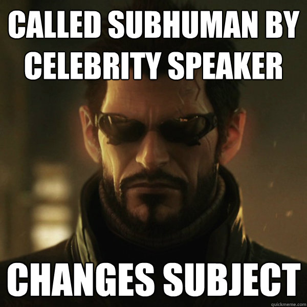 Called subhuman by celebrity speaker Changes subject  Adam Jensen