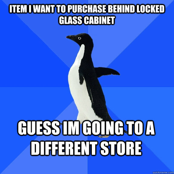 Item I want to purchase behind locked glass cabinet Guess im going to a different store  Socially Awkward Penguin