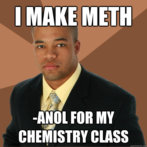 I make meth -anol for my chemistry class - I make meth -anol for my chemistry class  Successful Black Man