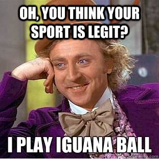 Oh, you think your sport is legit? I play iguana ball  Condescending Wonka