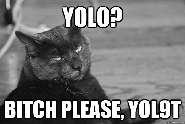 yolo? Bitch please, yol9t  