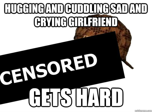 hugging and cuddling sad and crying girlfriend gets hard  Scumbag Penis