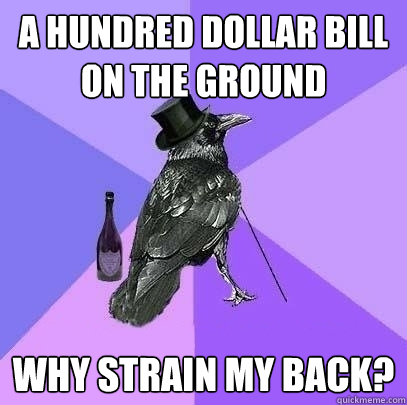 A hundred dollar bill on the ground why strain my back?  Rich Raven