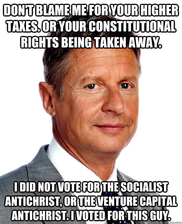 Don't blame me for your higher taxes. Or your constitutional rights being taken away. I did not vote for the socialist antichrist, or the venture capital antichrist. I voted for this guy.   Gary Johnson for president