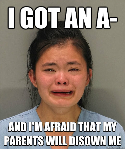 I got an a- and I'm afraid that my parents will disown me  Asian First World Problems