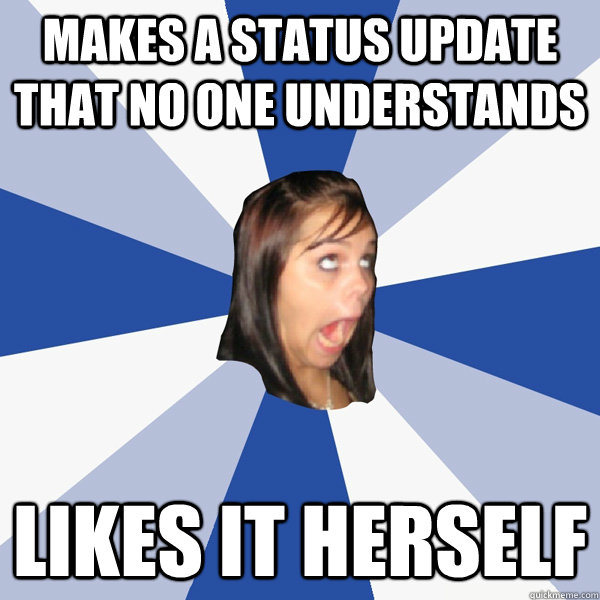 Makes a status update that no one understands likes it herself  Annoying Facebook Girl