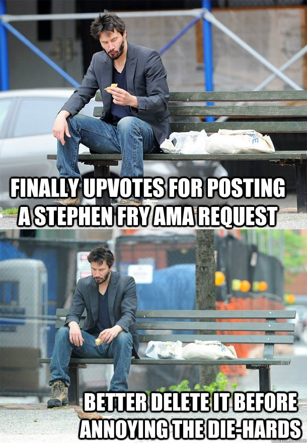 finally upvotes for posting a Stephen Fry AMA request better delete it before annoying the die-hards - finally upvotes for posting a Stephen Fry AMA request better delete it before annoying the die-hards  Sad Keanu