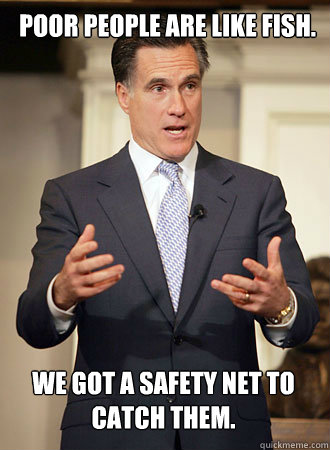POOR PEOPLE ARE LIKE FISH. WE GOT A SAFETY NET TO CATCH THEM.  Relatable Romney
