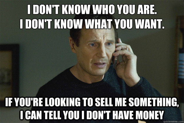 I don't know who you are.
I don't know what you want.
 If you're looking to sell me something, I can tell you I don't have money - I don't know who you are.
I don't know what you want.
 If you're looking to sell me something, I can tell you I don't have money  Liem Neeson Telemarketer