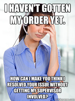 I haven't gotten my order yet. How can I make you think I resolved your issue without getting my supervisor involved? - I haven't gotten my order yet. How can I make you think I resolved your issue without getting my supervisor involved?  People Hating Call Center Representative