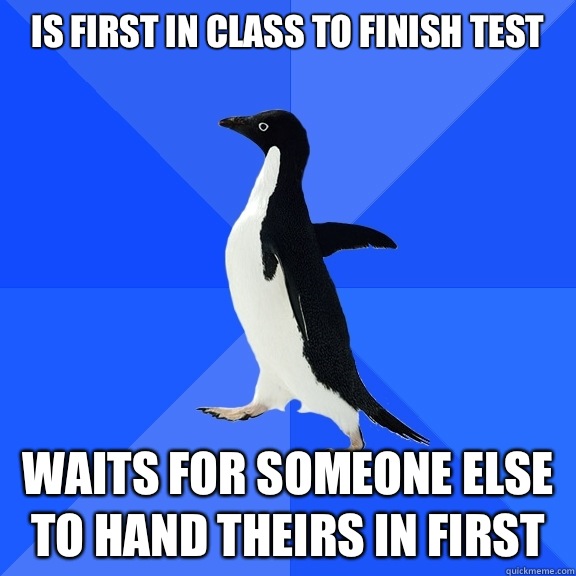 Is first in class to finish test Waits for someone else to hand theirs in first  Socially Awkward Penguin