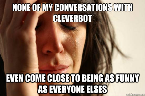 none of my conversations with cleverbot even come close to being as funny as everyone elses  First World Problems