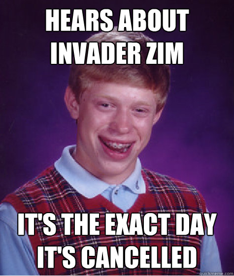 Hears about invader zim it's the exact day it's cancelled  Bad Luck Brian